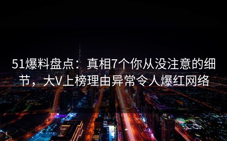 51爆料盘点:真相7个你从没注意的细节,大V上榜理由异常令人爆红网络 51爆料盘点:真相7个你从没注意的细节,大V上榜理由异常令人爆红网络