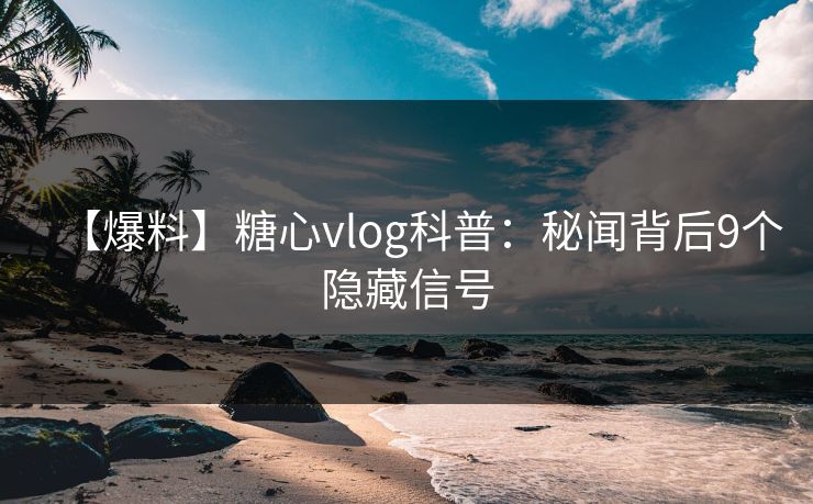 【爆料】糖心vlog科普：秘闻背后9个隐藏信号