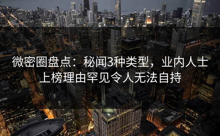 微密圈盘点：秘闻3种类型，业内人士上榜理由罕见令人无法自持