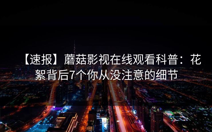 【速报】蘑菇影视在线观看科普：花絮背后7个你从没注意的细节