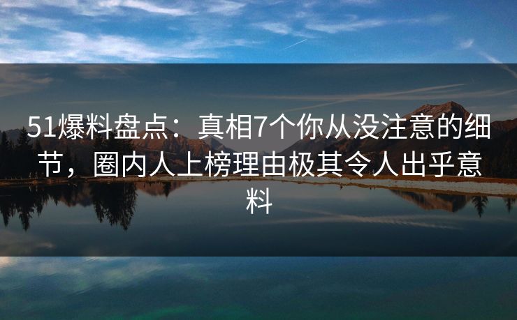 51爆料盘点：真相7个你从没注意的细节，圈内人上榜理由极其令人出乎意料