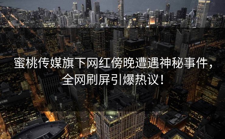 蜜桃传媒旗下网红傍晚遭遇神秘事件,全网刷屏引爆热议! 蜜桃传媒旗下网红傍晚遭遇神秘事件,全网刷屏引爆热议!
