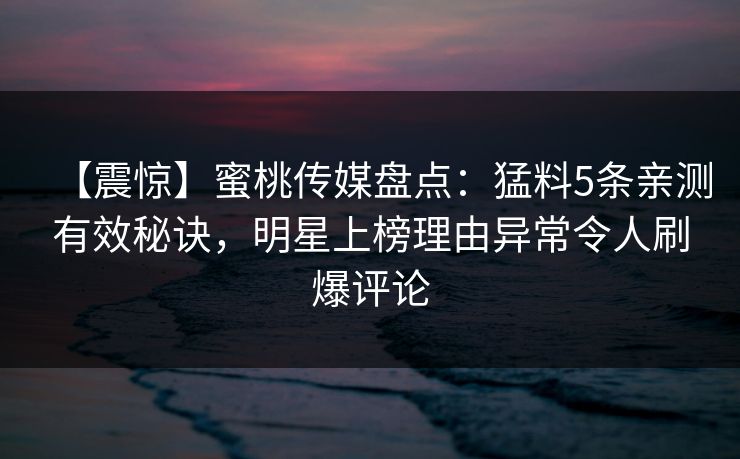 【震惊】蜜桃传媒盘点：猛料5条亲测有效秘诀，明星上榜理由异常令人刷爆评论