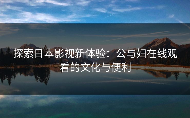 探索日本影视新体验：公与妇在线观看的文化与便利