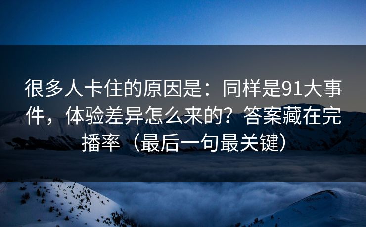 很多人卡住的原因是:同样是91大事件,体验差异怎么来的?答案藏在完播率(最后一句最关键) 很多人卡住的原因是:同样是91大事件,体验差异怎么来的?答案藏在完播率(最后一句最关键)