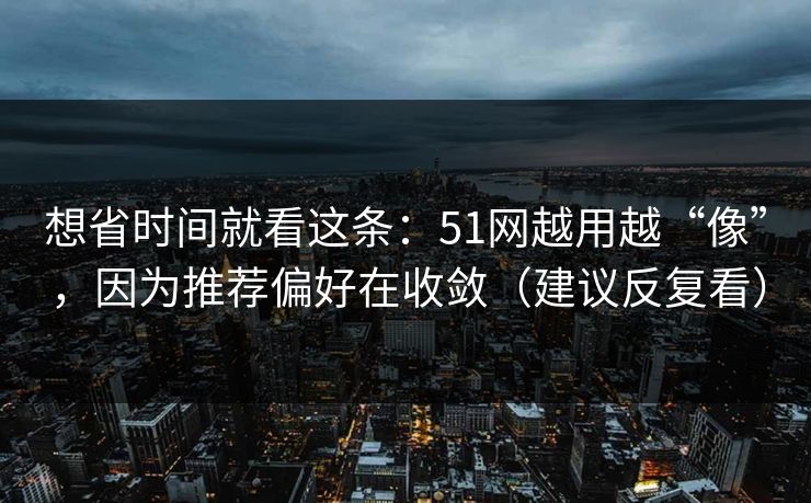 想省时间就看这条:51网越用越“像”,因为推荐偏好在收敛(建议反复看) 想省时间就看这条:51网越用越“像”,因为推荐偏好在收敛(建议反复看)