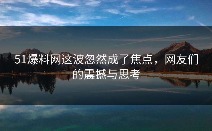 51爆料网这波忽然成了焦点,网友们的震撼与思考 51爆料网这波忽然成了焦点,网友们的震撼与思考