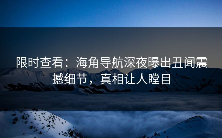 限时查看：海角导航深夜曝出丑闻震撼细节，真相让人瞠目