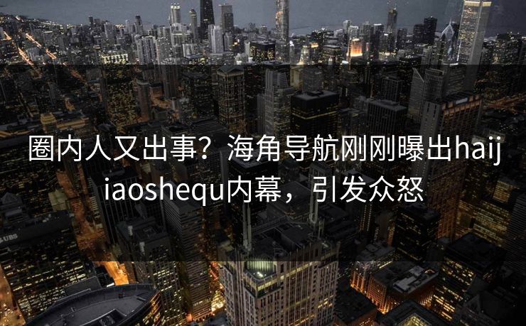圈内人又出事？海角导航刚刚曝出haijiaoshequ内幕，引发众怒