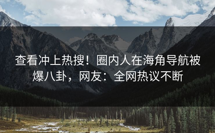 查看冲上热搜！圈内人在海角导航被爆八卦，网友：全网热议不断