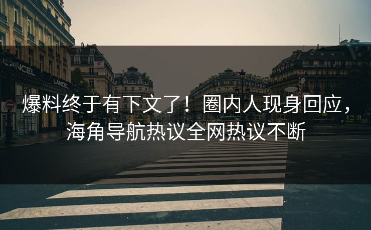 爆料终于有下文了！圈内人现身回应，海角导航热议全网热议不断