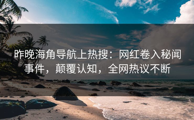 昨晚海角导航上热搜：网红卷入秘闻事件，颠覆认知，全网热议不断