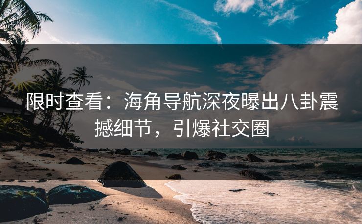 限时查看：海角导航深夜曝出八卦震撼细节，引爆社交圈