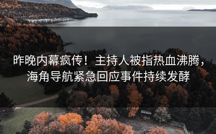昨晚内幕疯传！主持人被指热血沸腾，海角导航紧急回应事件持续发酵