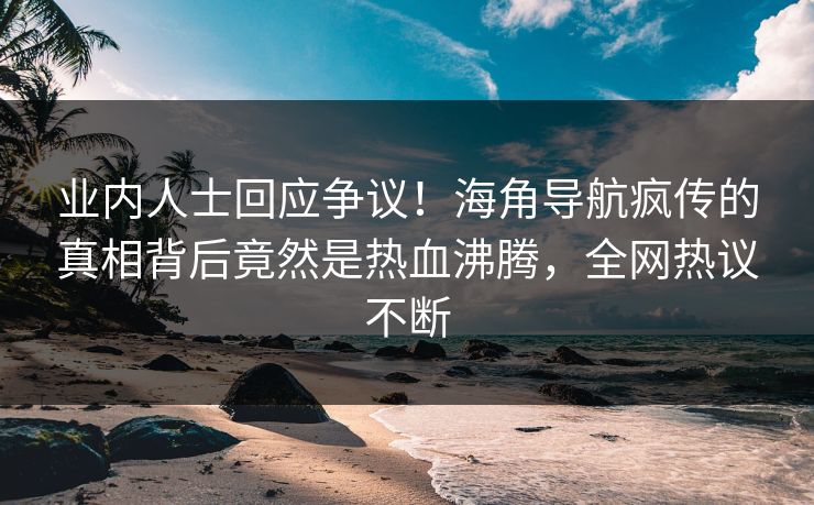 业内人士回应争议！海角导航疯传的真相背后竟然是热血沸腾，全网热议不断