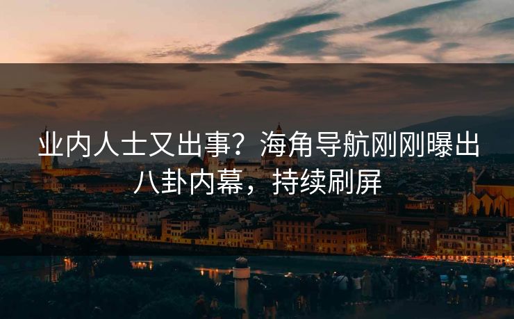 业内人士又出事？海角导航刚刚曝出八卦内幕，持续刷屏