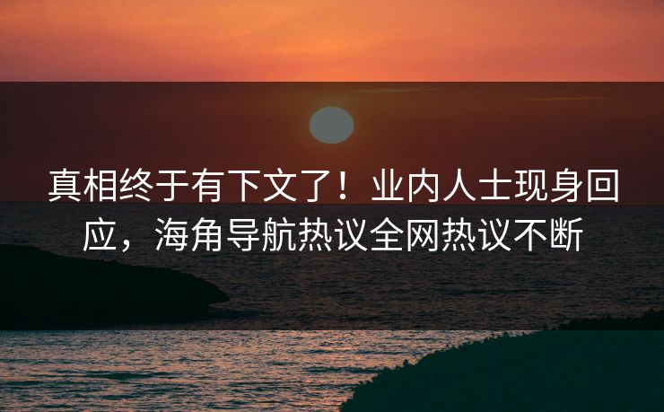 真相终于有下文了！业内人士现身回应，海角导航热议全网热议不断