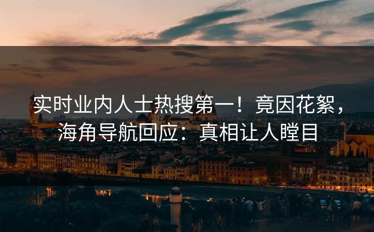 实时业内人士热搜第一！竟因花絮，海角导航回应：真相让人瞠目