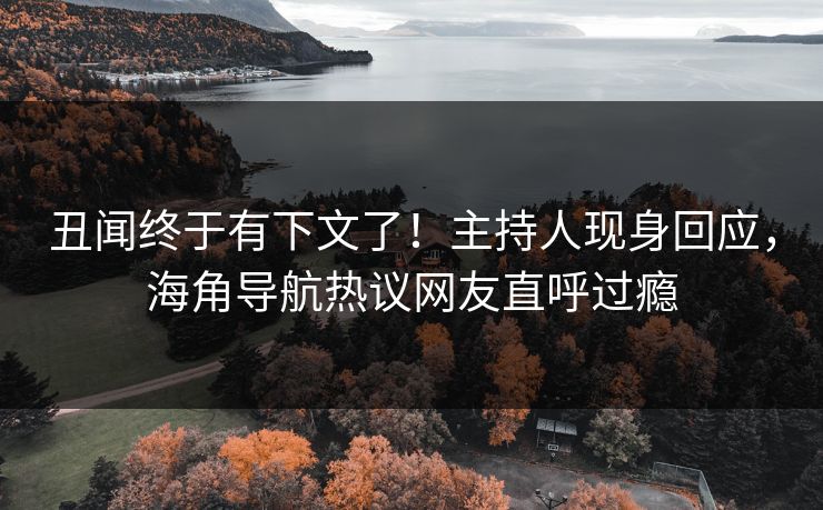 丑闻终于有下文了！主持人现身回应，海角导航热议网友直呼过瘾