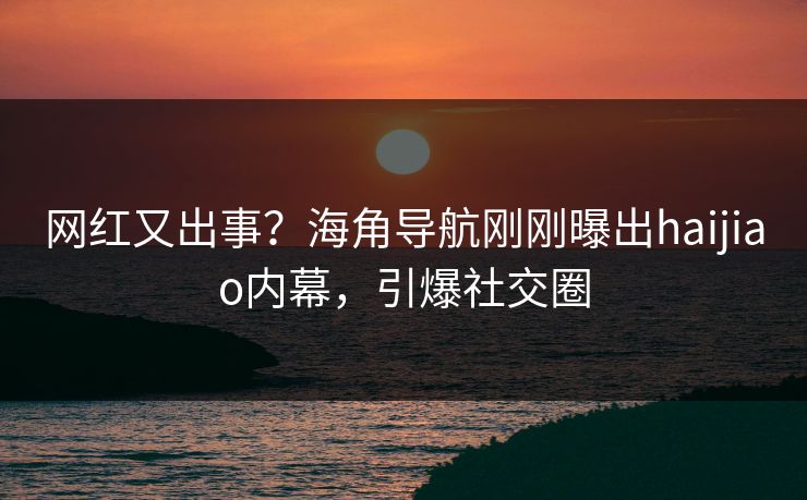 网红又出事？海角导航刚刚曝出haijiao内幕，引爆社交圈