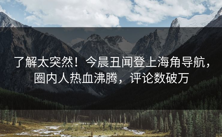 了解太突然！今晨丑闻登上海角导航，圈内人热血沸腾，评论数破万