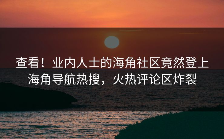 查看！业内人士的海角社区竟然登上海角导航热搜，火热评论区炸裂