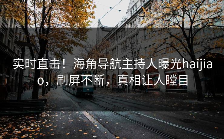 实时直击！海角导航主持人曝光haijiao，刷屏不断，真相让人瞠目