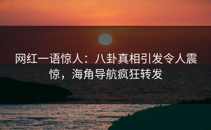 网红一语惊人：八卦真相引发令人震惊，海角导航疯狂转发