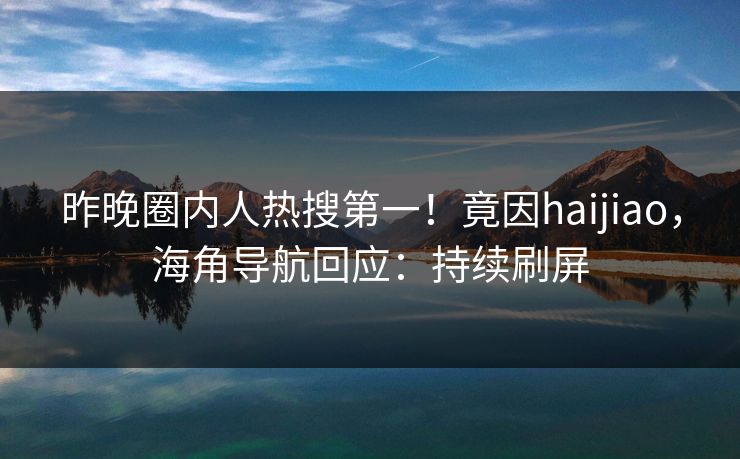 昨晚圈内人热搜第一！竟因haijiao，海角导航回应：持续刷屏