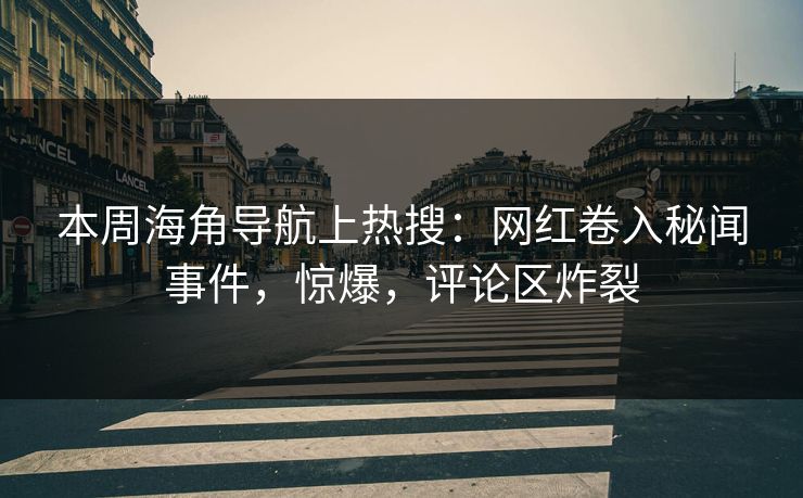 本周海角导航上热搜：网红卷入秘闻事件，惊爆，评论区炸裂