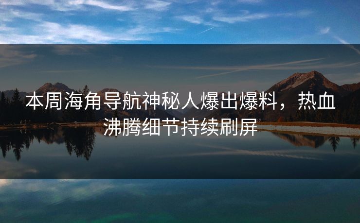 本周海角导航神秘人爆出爆料，热血沸腾细节持续刷屏
