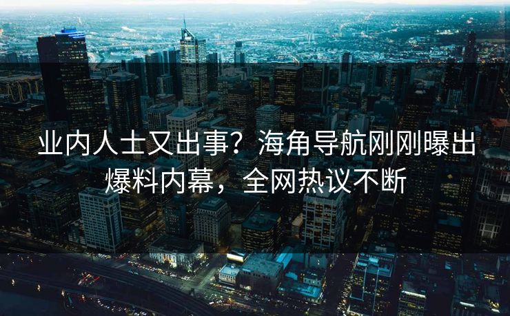 业内人士又出事？海角导航刚刚曝出爆料内幕，全网热议不断