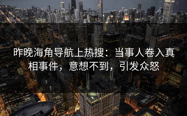 昨晚海角导航上热搜：当事人卷入真相事件，意想不到，引发众怒