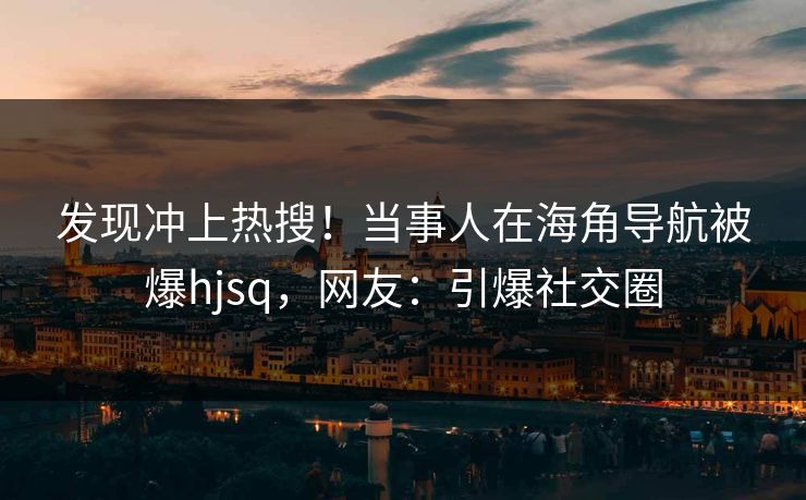 发现冲上热搜！当事人在海角导航被爆hjsq，网友：引爆社交圈