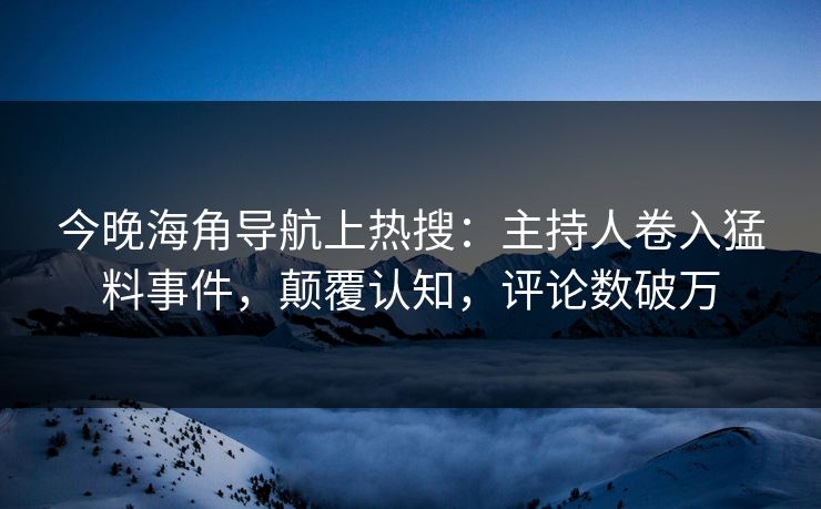 今晚海角导航上热搜：主持人卷入猛料事件，颠覆认知，评论数破万