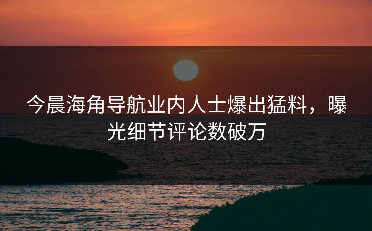 今晨海角导航业内人士爆出猛料，曝光细节评论数破万