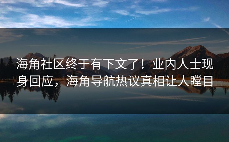 海角社区终于有下文了！业内人士现身回应，海角导航热议真相让人瞠目