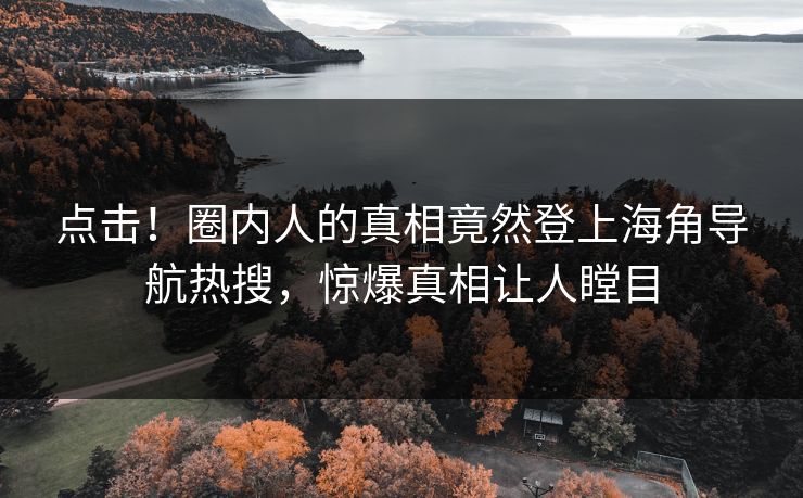 点击！圈内人的真相竟然登上海角导航热搜，惊爆真相让人瞠目