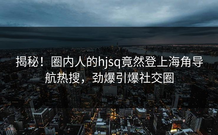 揭秘！圈内人的hjsq竟然登上海角导航热搜，劲爆引爆社交圈