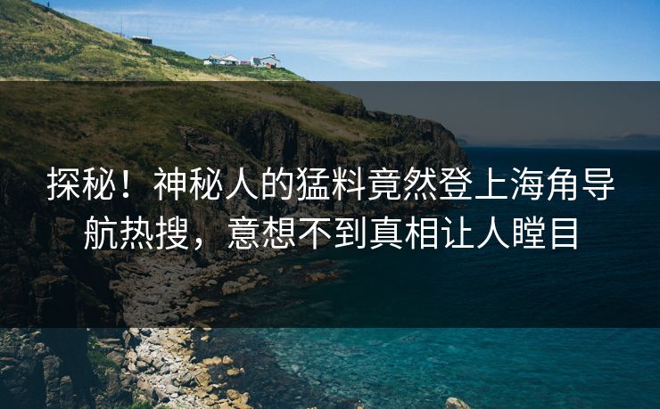 探秘！神秘人的猛料竟然登上海角导航热搜，意想不到真相让人瞠目
