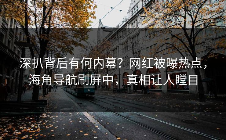 深扒背后有何内幕？网红被曝热点，海角导航刷屏中，真相让人瞠目