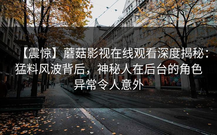 【震惊】蘑菇影视在线观看深度揭秘：猛料风波背后，神秘人在后台的角色异常令人意外