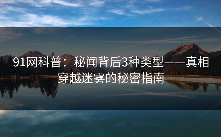 91网科普：秘闻背后3种类型——真相穿越迷雾的秘密指南