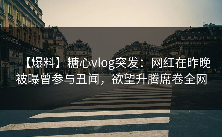 【爆料】糖心vlog突发：网红在昨晚被曝曾参与丑闻，欲望升腾席卷全网