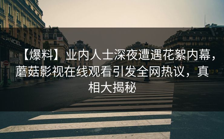 【爆料】业内人士深夜遭遇花絮内幕，蘑菇影视在线观看引发全网热议，真相大揭秘
