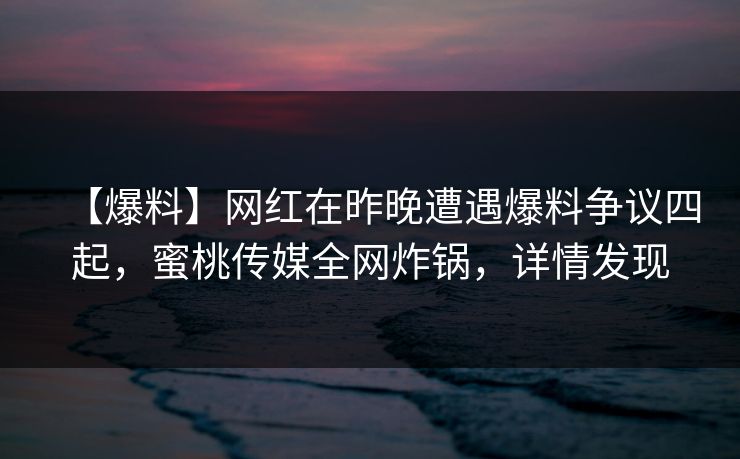 【爆料】网红在昨晚遭遇爆料争议四起，蜜桃传媒全网炸锅，详情发现