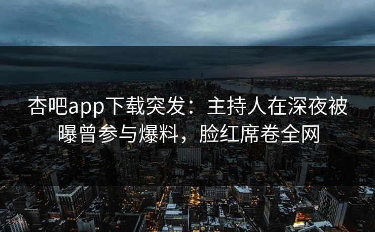 杏吧app下载突发:主持人在深夜被曝曾参与爆料,脸红席卷全网 杏吧app下载突发:主持人在深夜被曝曾参与爆料,脸红席卷全网