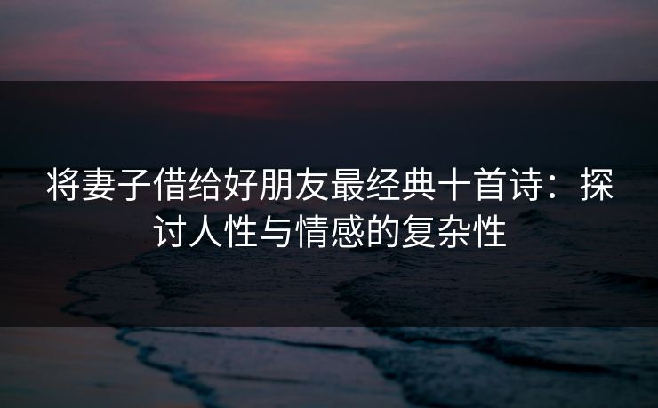 将妻子借给好朋友最经典十首诗：探讨人性与情感的复杂性