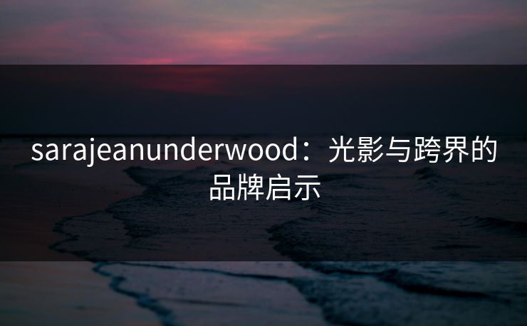 sarajeanunderwood：光影与跨界的品牌启示