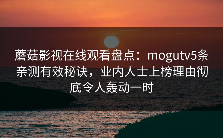 蘑菇影视在线观看盘点：mogutv5条亲测有效秘诀，业内人士上榜理由彻底令人轰动一时